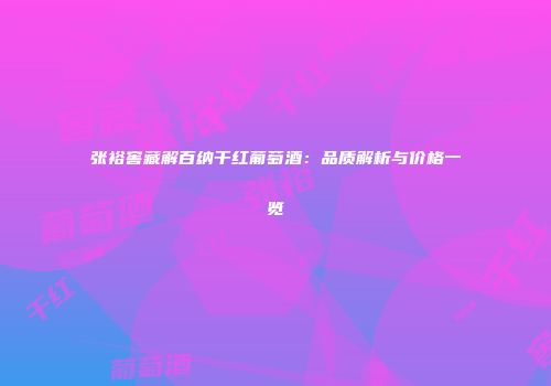 张裕窖藏解百纳干红葡萄酒：品质解析与价格一览