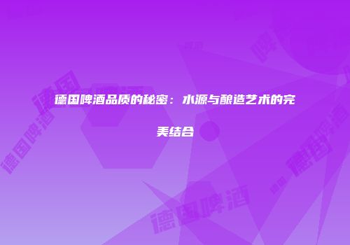 德国啤酒品质的秘密：水源与酿造艺术的完美结合