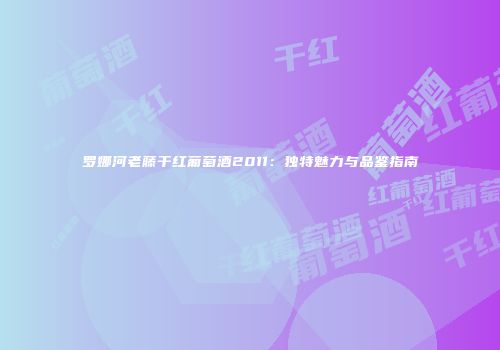 罗娜河老藤干红葡萄酒2011：独特魅力与品鉴指南