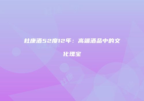 杜康酒52度12年：高端酒品中的文化瑰宝