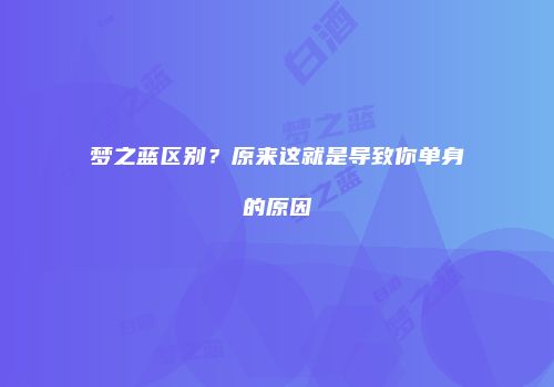 梦之蓝区别？原来这就是导致你单身的原因