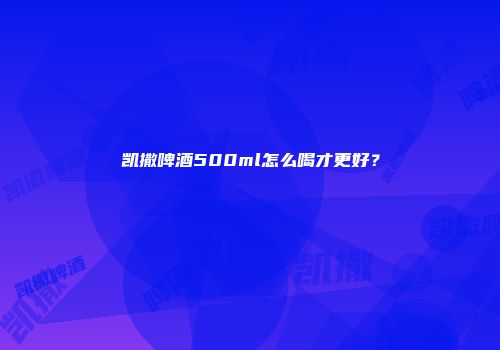 凯撒啤酒500ml怎么喝才更好？