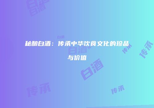 秘酿白酒：传承中华饮食文化的珍品与价值