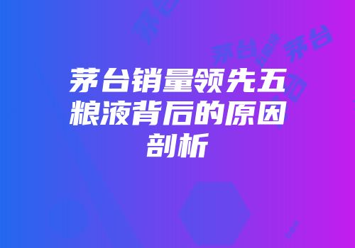 茅台销量领先五粮液背后的原因剖析