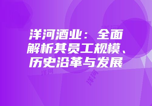 洋河酒业：全面解析其员工规模、历史沿革与发展
