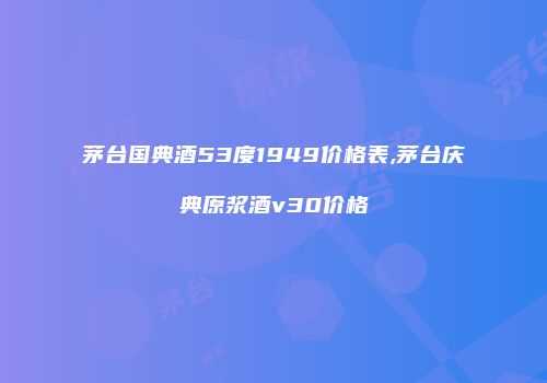 茅台国典酒53度1949价格表,茅台庆典原浆酒v30价格
