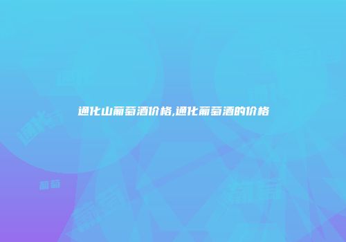 通化山葡萄酒价格,通化葡萄酒的价格