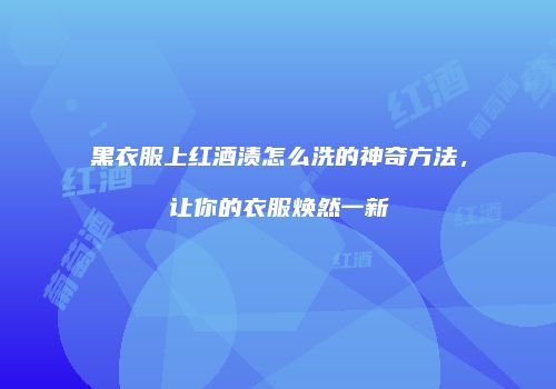 黑衣服上红酒渍怎么洗的神奇方法，让你的衣服焕然一新