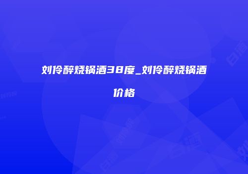 刘伶醉烧锅酒38度_刘伶醉烧锅酒价格