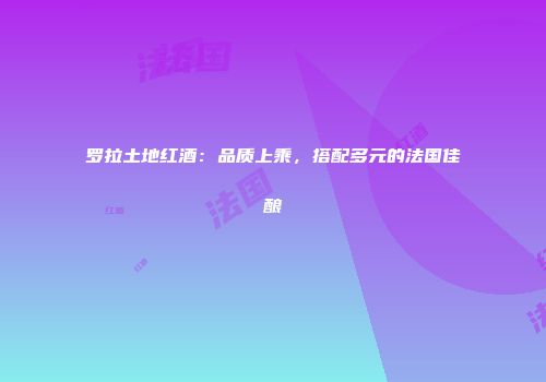 罗拉土地红酒：品质上乘，搭配多元的法国佳酿