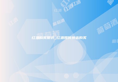 红酒购买常识_红酒如何挑选购买