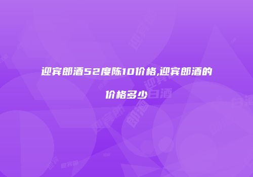迎宾郎酒52度陈10价格,迎宾郎酒的价格多少