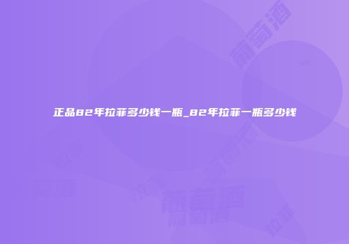 正品82年拉菲多少钱一瓶_82年拉菲一瓶多少钱