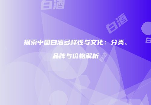 探索中国白酒多样性与文化：分类、品牌与价格解析