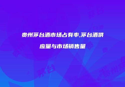 贵州茅台酒市场占有率,茅台酒供应量与市场销售量