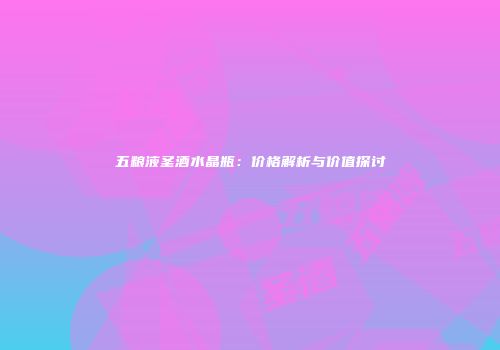 五粮液圣酒水晶瓶：价格解析与价值探讨