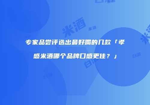 专家品尝评选出最好喝的几款「孝感米酒哪个品牌口感更佳？」