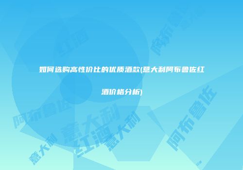 如何选购高性价比的优质酒款(意大利阿布鲁佐红酒价格分析)
