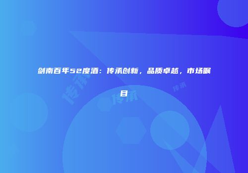 剑南百年52度酒：传承创新，品质卓越，市场瞩目