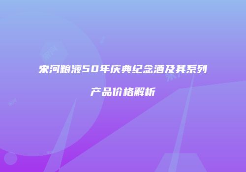 宋河粮液50年庆典纪念酒及其系列产品价格解析