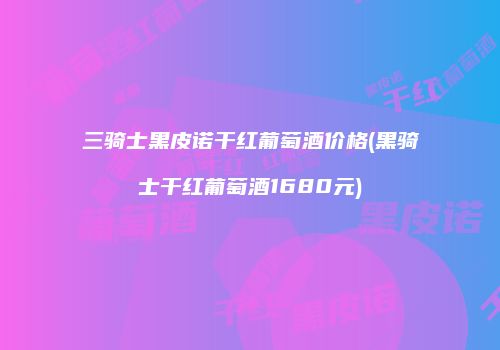 三骑士黑皮诺干红葡萄酒价格(黑骑士干红葡萄酒1680元)