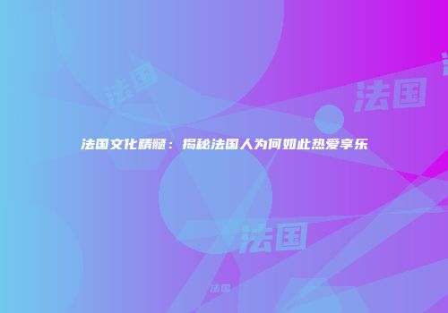 法国文化精髓：揭秘法国人为何如此热爱享乐