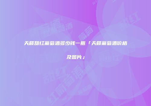 天籁甜红葡萄酒多少钱一瓶「天籁葡萄酒价格及图片」