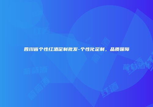 四川省个性红酒定制批发-个性化定制，品质保障