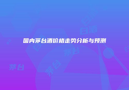 国内茅台酒价格走势分析与预测