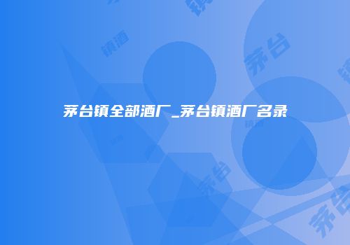 茅台镇全部酒厂_茅台镇酒厂名录