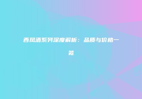 西凤酒系列深度解析：品质与价格一览