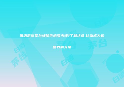 国酒定制茅台绿瓶价格多少钱?了解这些,让你成为运营界的大佬