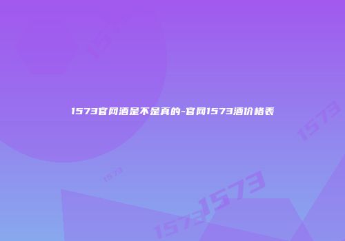 1573官网酒是不是真的-官网1573酒价格表