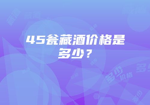 45瓮藏酒价格是多少？