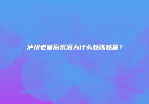 泸州老窖原浆酒为什么越陈越香？