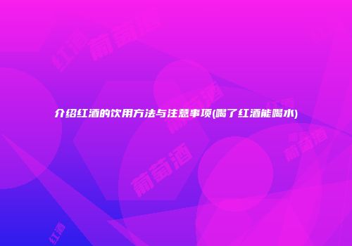 介绍红酒的饮用方法与注意事项(喝了红酒能喝水)