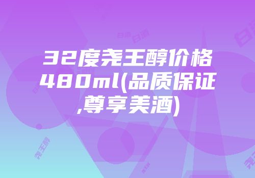 32度尧王醇价格480ml(品质保证,尊享美酒)