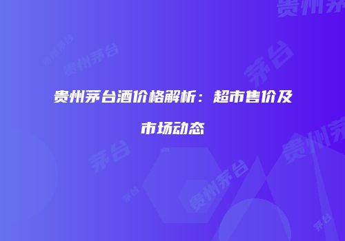 贵州茅台酒价格解析：超市售价及市场动态