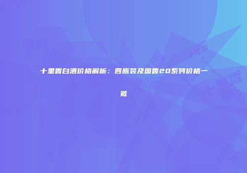 十里香白酒价格解析：四瓶装及国香20系列价格一览