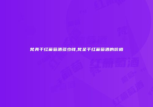 梵具干红葡萄酒多少钱,梵圣干红葡萄酒的价格