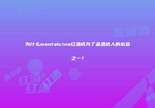 为什么montalcino红酒成为了品酒达人的必选之一？