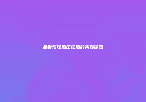 品尝玫瑰酒庄红酒的美妙体验