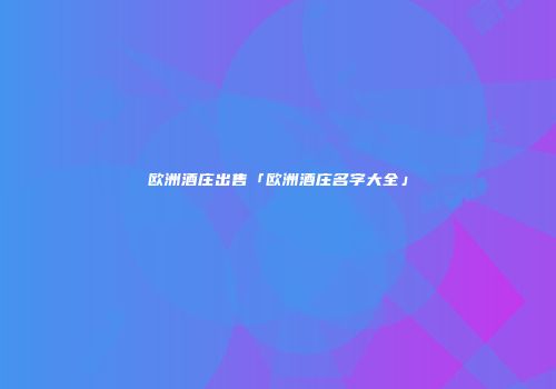 欧洲酒庄出售「欧洲酒庄名字大全」