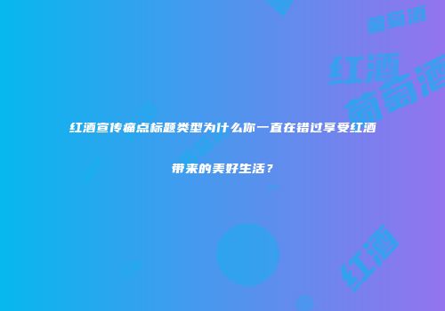 红酒宣传痛点标题类型为什么你一直在错过享受红酒带来的美好生活？