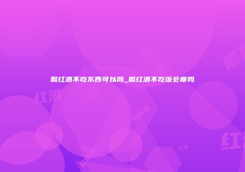 喝红酒不吃东西可以吗_喝红酒不吃饭会瘦吗