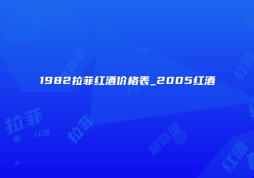 1982拉菲红酒价格表_2005红酒