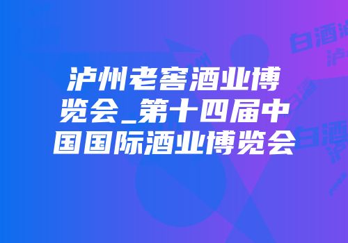 泸州老窖酒业博览会_第十四届中国国际酒业博览会
