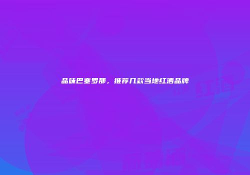 品味巴塞罗那，推荐几款当地红酒品牌