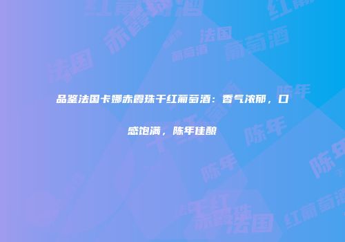 品鉴法国卡娜赤霞珠干红葡萄酒：香气浓郁，口感饱满，陈年佳酿