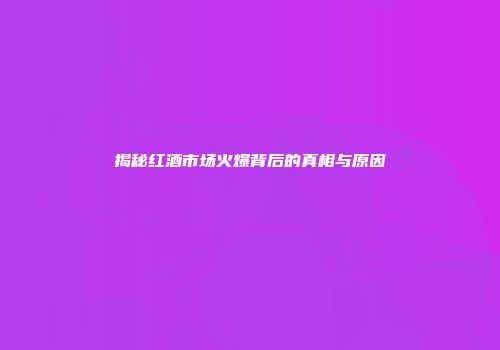 揭秘红酒市场火爆背后的真相与原因